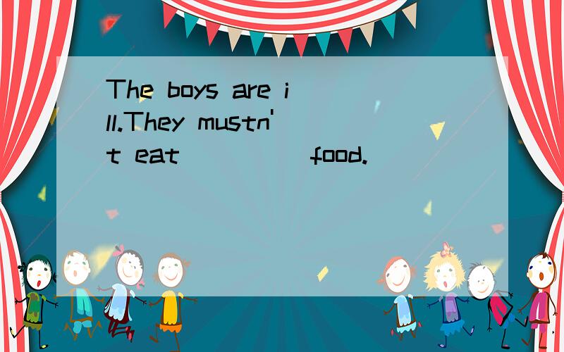 The boys are ill.They mustn't eat ____ food.