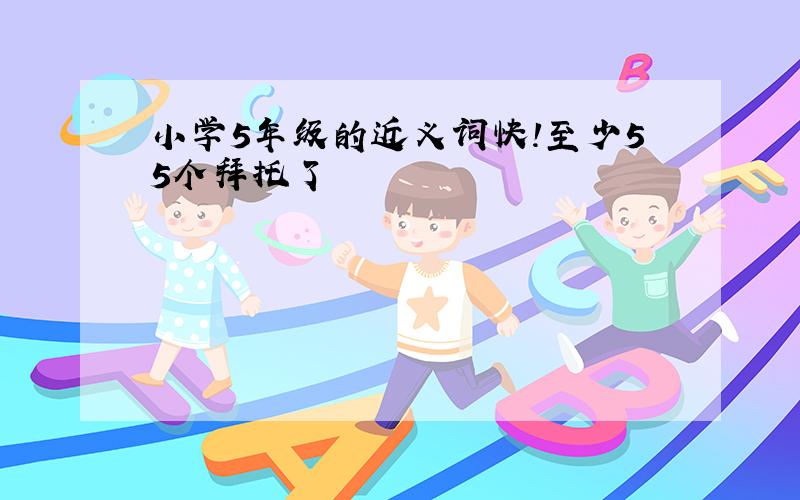 小学5年级的近义词快!至少55个拜托了