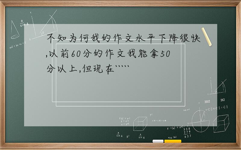 不知为何我的作文水平下降很快,以前60分的作文我能拿50分以上,但现在`````