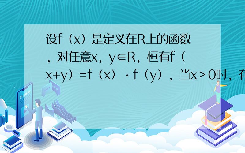 设f（x）是定义在R上的函数，对任意x，y∈R，恒有f（x+y）=f（x）•f（y），当x＞0时，有0＜f（x）＜1．