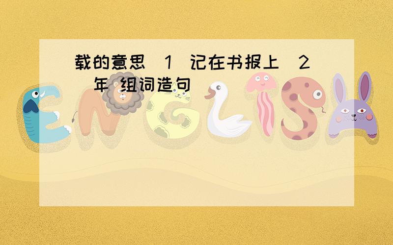 载的意思（1）记在书报上（2）年 组词造句