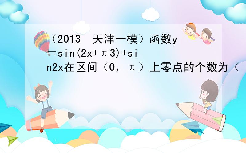 （2013•天津一模）函数y＝sin(2x+π3)+sin2x在区间（0，π）上零点的个数为（　　）