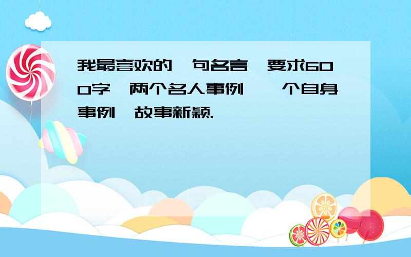 我最喜欢的一句名言,要求600字,两个名人事例,一个自身事例,故事新颖.