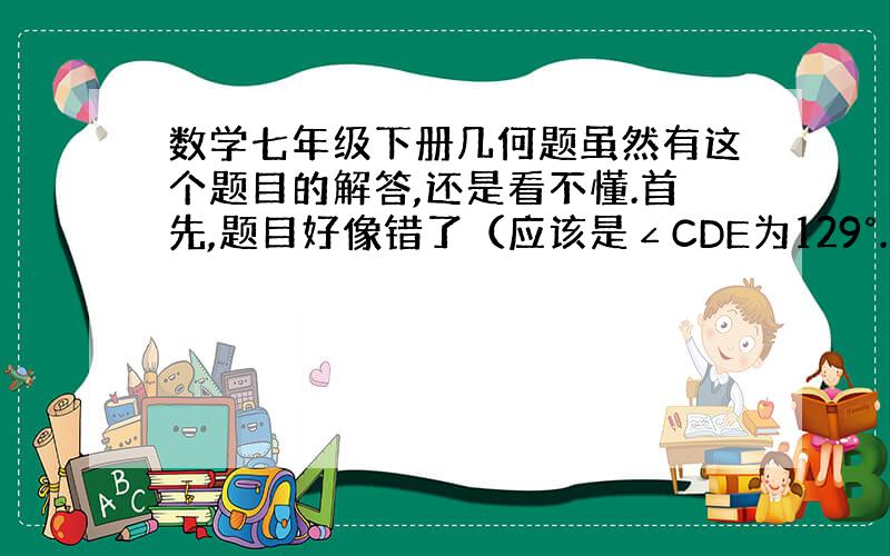 数学七年级下册几何题虽然有这个题目的解答,还是看不懂.首先,题目好像错了（应该是∠CDE为129°. 详细点.谢谢题目错