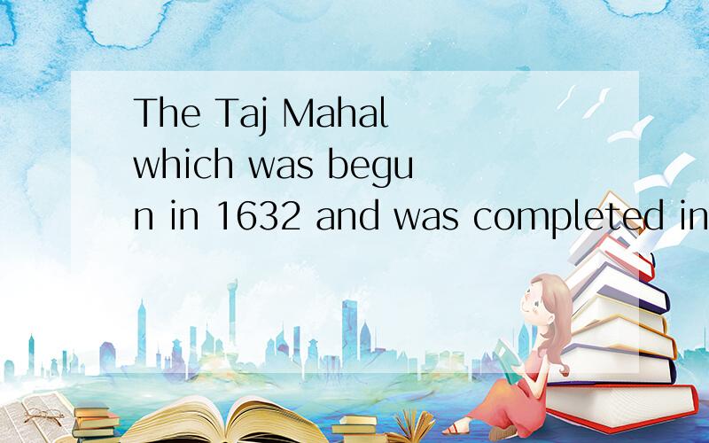 The Taj Mahal which was begun in 1632 and was completed in 1