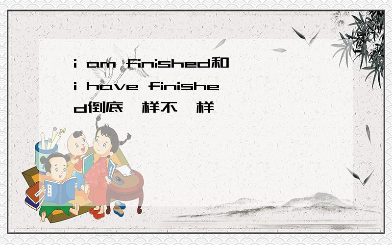 i am finished和i have finished倒底一样不一样