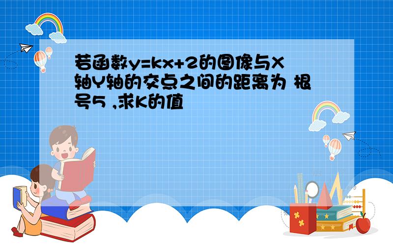 若函数y=kx+2的图像与X轴Y轴的交点之间的距离为 根号5 ,求K的值