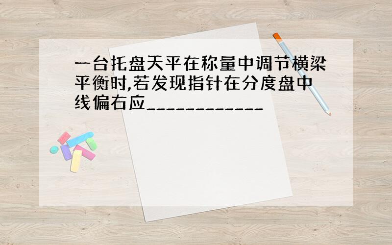 一台托盘天平在称量中调节横梁平衡时,若发现指针在分度盘中线偏右应____________