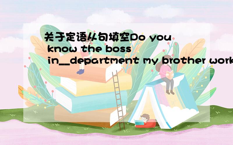 关于定语从句填空Do you know the boss in__department my brother works