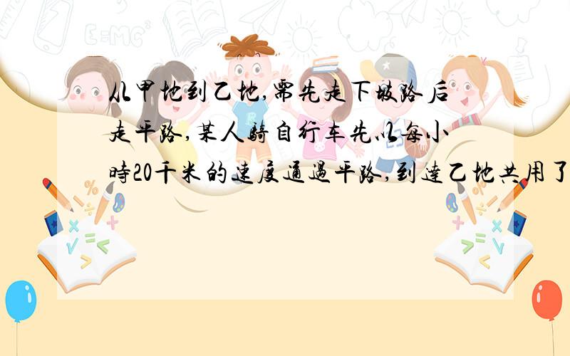 从甲地到乙地,需先走下坡路后走平路,某人骑自行车先以每小时20千米的速度通过平路,到达乙地共用了1小时6分钟,他回来时,