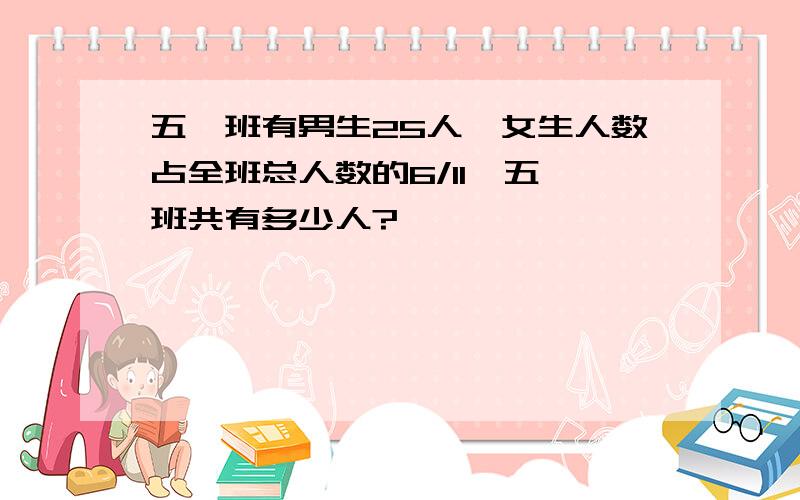 五一班有男生25人,女生人数占全班总人数的6/11,五一班共有多少人?