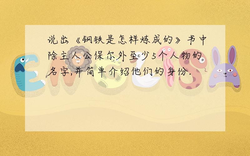 说出《钢铁是怎样炼成的》书中除主人公保尔外至少5个人物的名字,并简单介绍他们的身份.