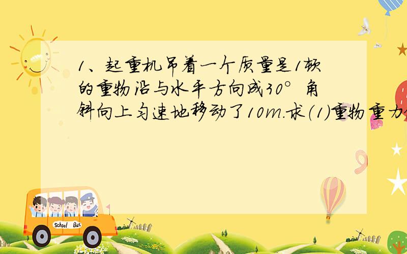 1、起重机吊着一个质量是1顿的重物沿与水平方向成30°角斜向上匀速地移动了10m.求（1）重物重力做的功.（2）起重机对