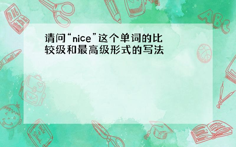 请问“nice”这个单词的比较级和最高级形式的写法