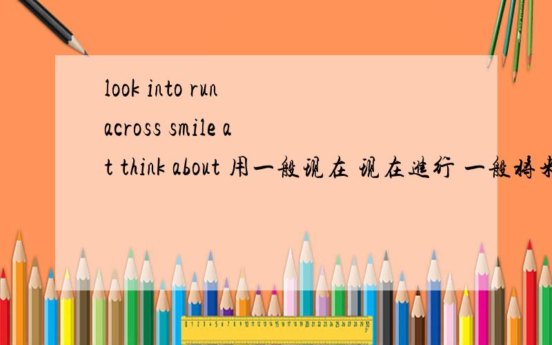 look into run across smile at think about 用一般现在 现在进行 一般将来 过去