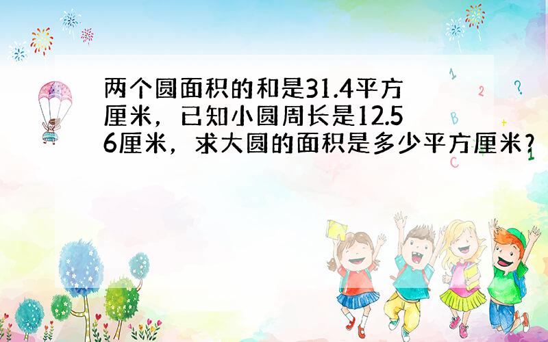 两个圆面积的和是31.4平方厘米，已知小圆周长是12.56厘米，求大圆的面积是多少平方厘米？