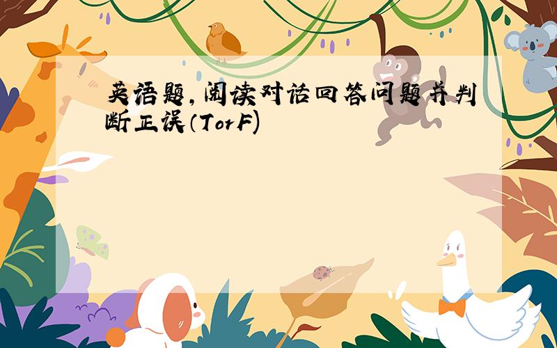 英语题,阅读对话回答问题并判断正误（TorF)