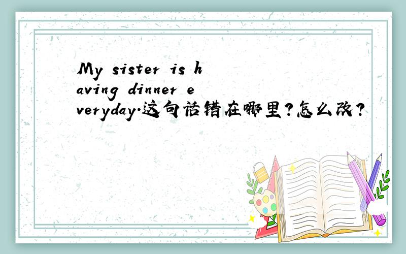 My sister is having dinner everyday.这句话错在哪里?怎么改?