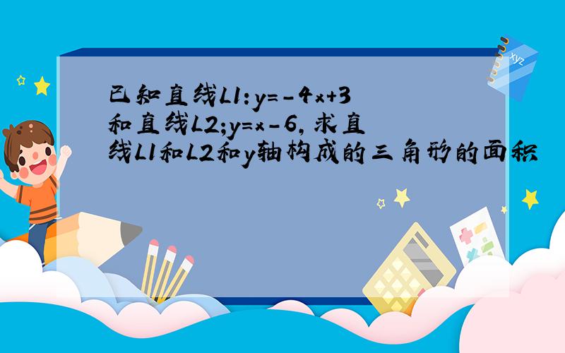 已知直线L1:y=-4x+3和直线L2;y=x-6,求直线L1和L2和y轴构成的三角形的面积