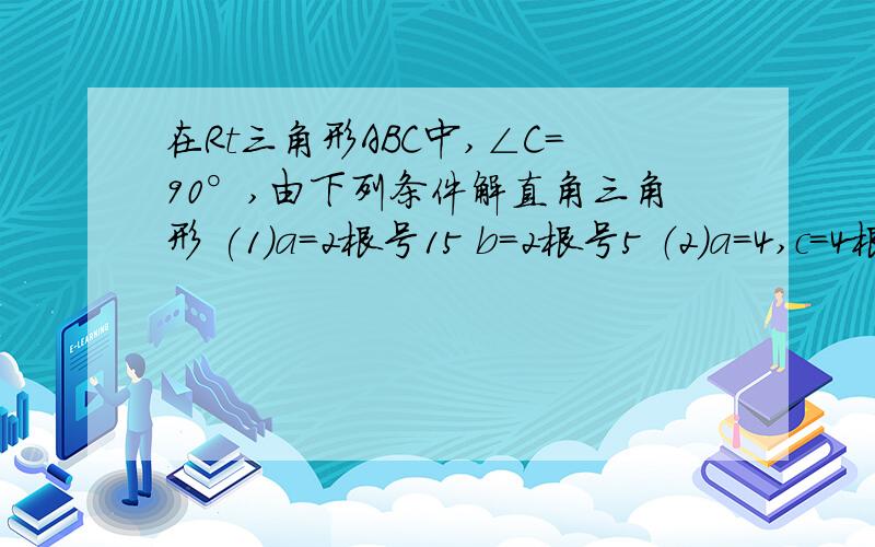 在Rt三角形ABC中,∠C=90°,由下列条件解直角三角形 (1)a=2根号15 b=2根号5 （2）a=4,c=4根号