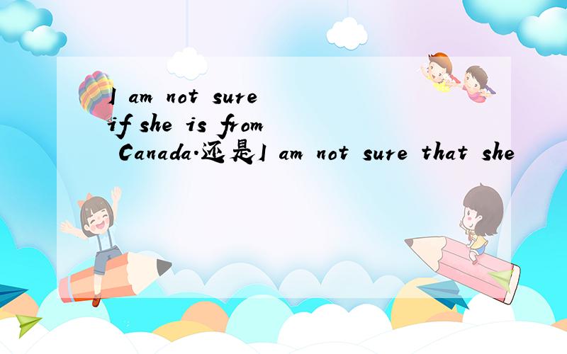 I am not sure if she is from Canada.还是I am not sure that she