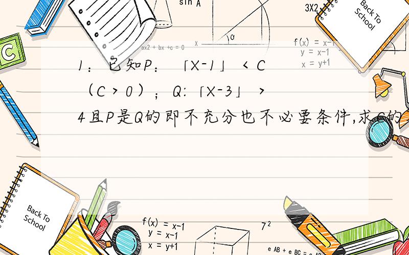 1：已知P：「X-1」＜C （C＞0）；Q:「X-3」＞4且P是Q的即不充分也不必要条件,求C的取值范围.