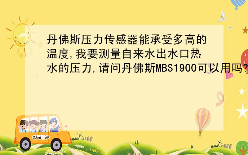 丹佛斯压力传感器能承受多高的温度,我要测量自来水出水口热水的压力,请问丹佛斯MBS1900可以用吗?