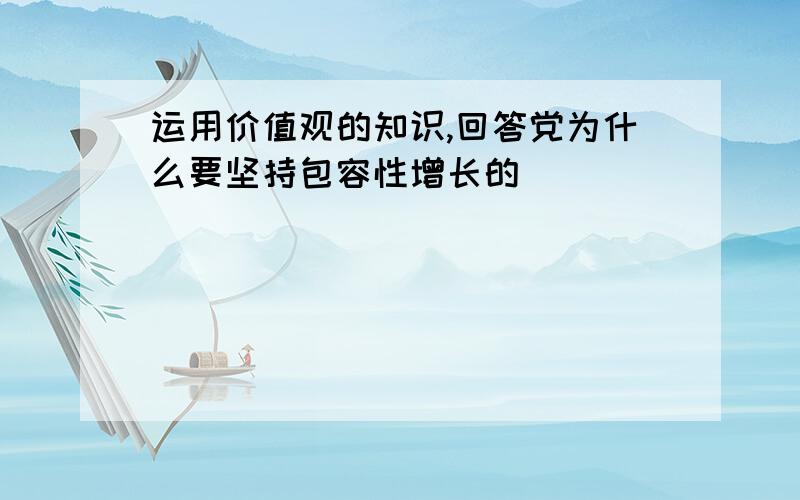 运用价值观的知识,回答党为什么要坚持包容性增长的