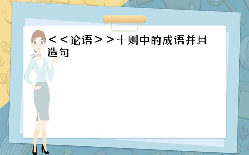 ＜＜论语＞＞十则中的成语并且造句