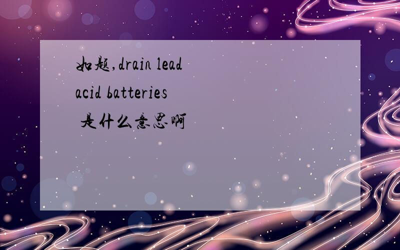 如题,drain lead acid batteries 是什么意思啊