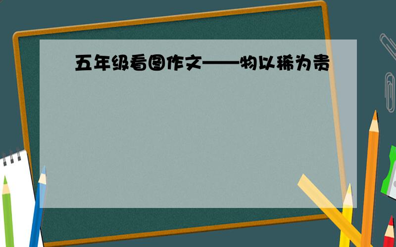 五年级看图作文——物以稀为贵