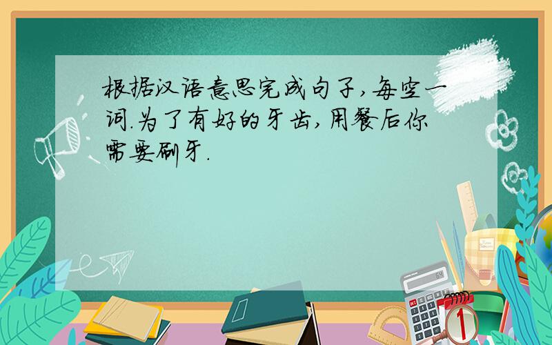 根据汉语意思完成句子,每空一词.为了有好的牙齿,用餐后你需要刷牙.