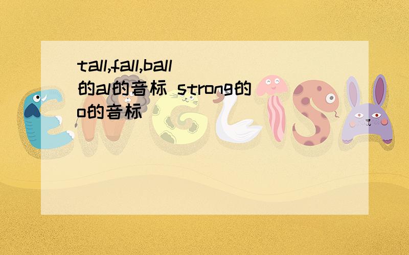 tall,fall,ball的al的音标 strong的o的音标