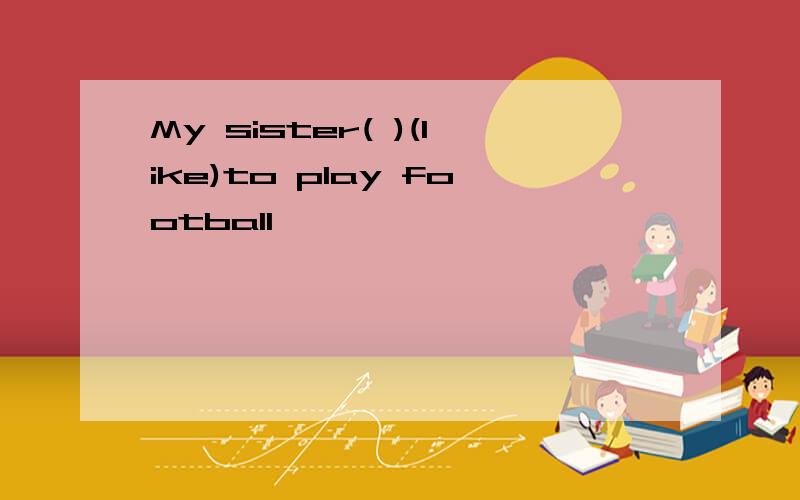 My sister( )(like)to play football