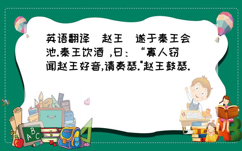 英语翻译(赵王）遂于秦王会 池.秦王饮酒 ,曰：“寡人窃闻赵王好音,请奏瑟.