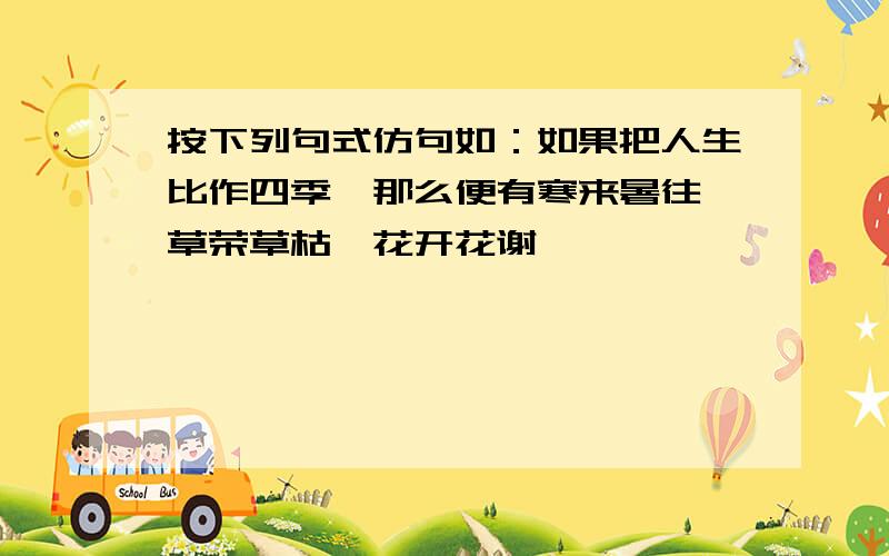 按下列句式仿句如：如果把人生比作四季,那么便有寒来暑往,草荣草枯,花开花谢