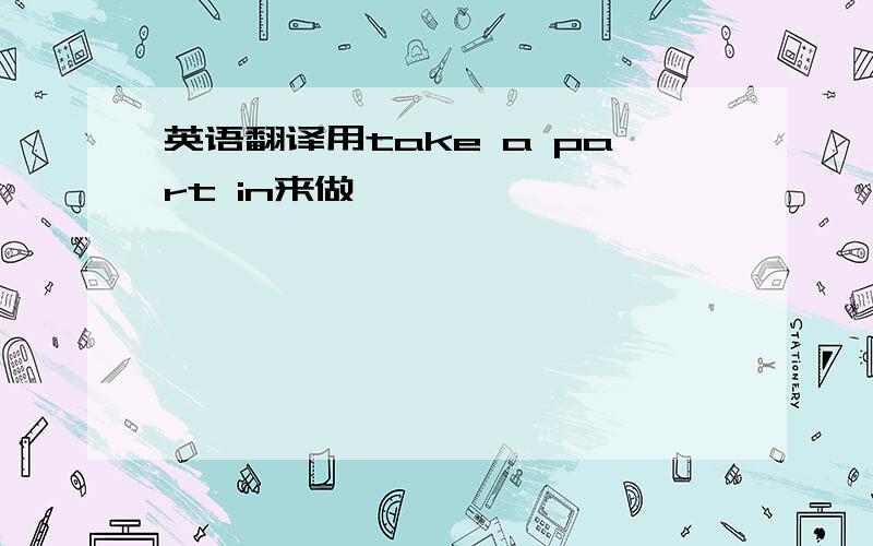 英语翻译用take a part in来做