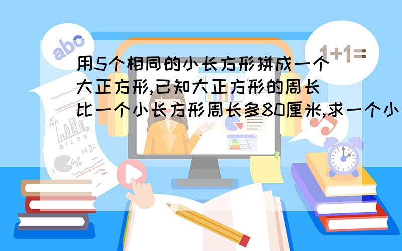 用5个相同的小长方形拼成一个大正方形,已知大正方形的周长比一个小长方形周长多80厘米,求一个小长方形周长是多少厘米?