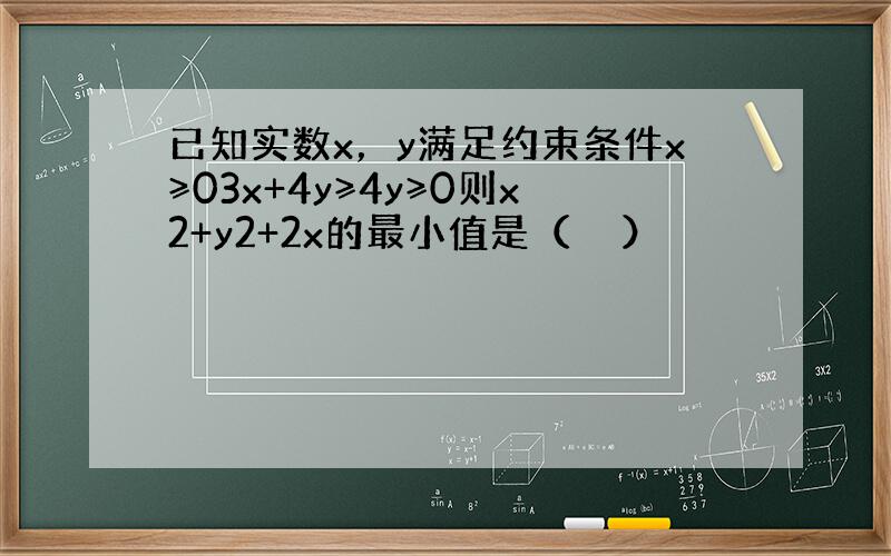 已知实数x，y满足约束条件x≥03x+4y≥4y≥0则x2+y2+2x的最小值是（　　）