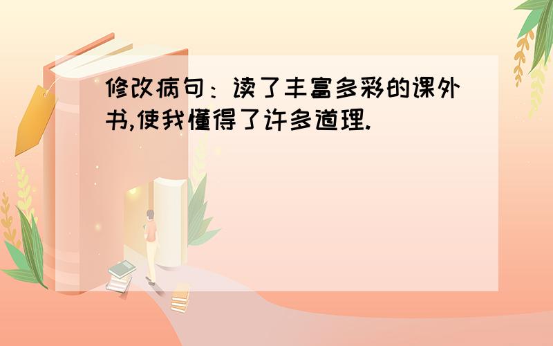 修改病句：读了丰富多彩的课外书,使我懂得了许多道理.