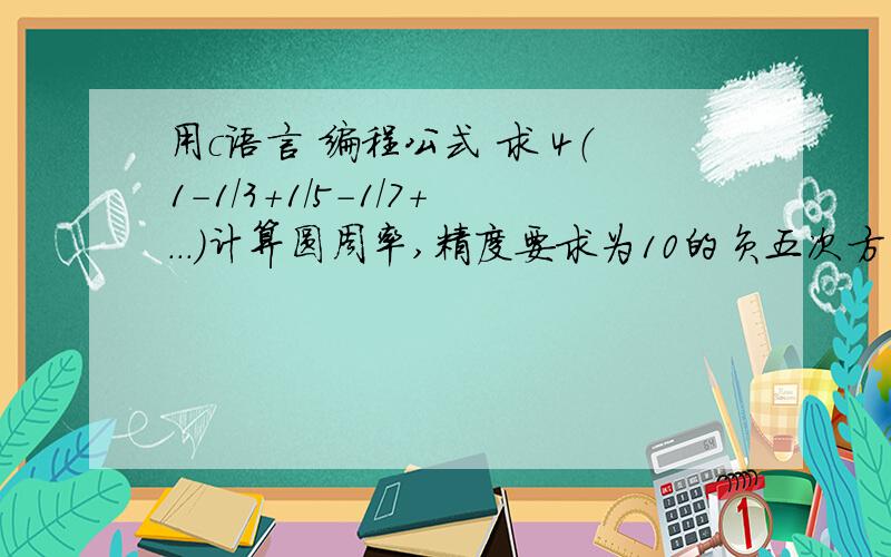 用c语言 编程公式 求 4（1-1/3+1/5-1/7+...）计算圆周率,精度要求为10的负五次方