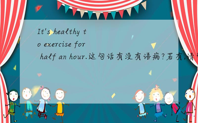 It's healthy to exercise for half an hour.这句话有没有语病?若有,请帮忙改一下