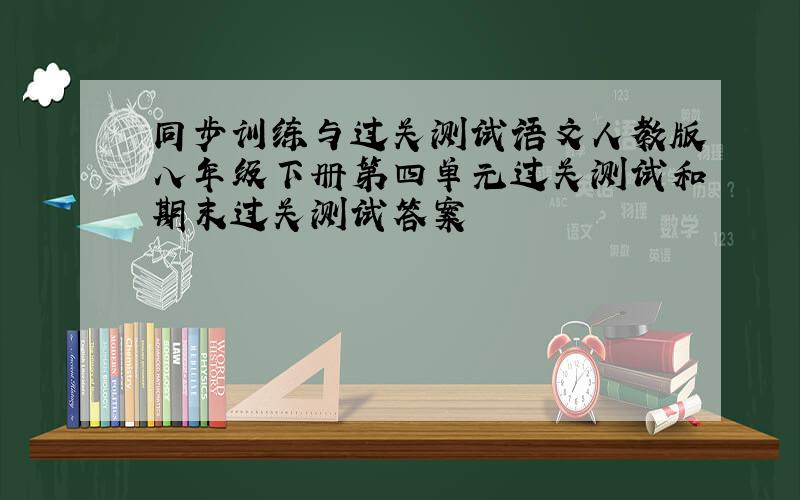 同步训练与过关测试语文人教版八年级下册第四单元过关测试和期末过关测试答案