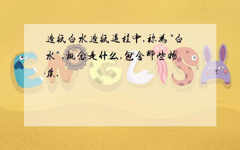 造纸白水造纸过程中,称为“白水”,概念是什么,包含那些物质.