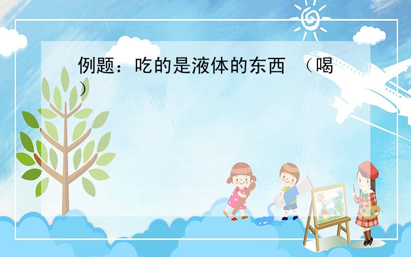 例题：吃的是液体的东西 （喝）