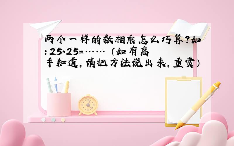 两个一样的数相乘怎么巧算?如：25*25=…… （如有高手知道,请把方法说出来,重赏）