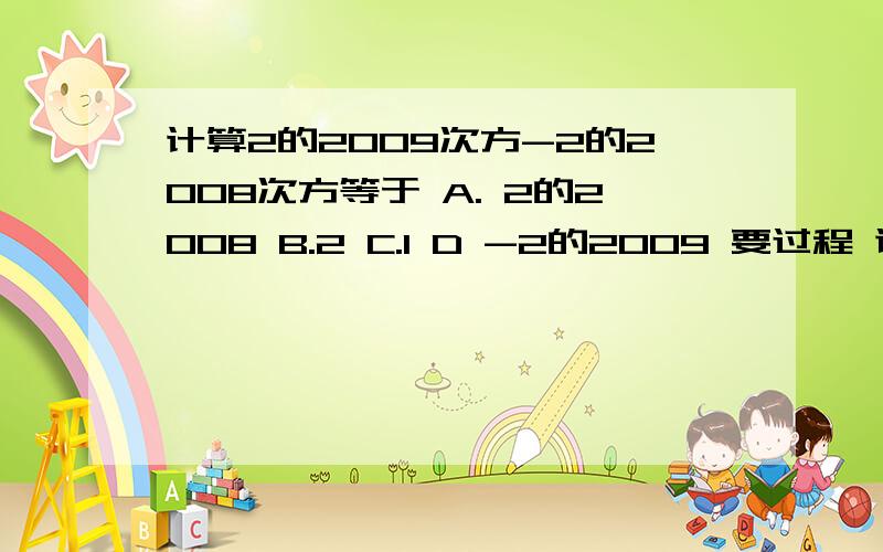 计算2的2009次方-2的2008次方等于 A. 2的2008 B.2 C.1 D -2的2009 要过程 谢谢了