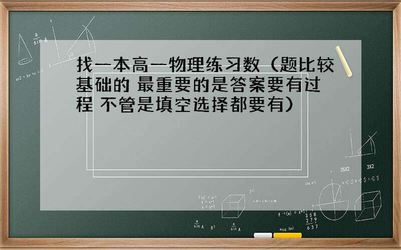 找一本高一物理练习数（题比较基础的 最重要的是答案要有过程 不管是填空选择都要有）