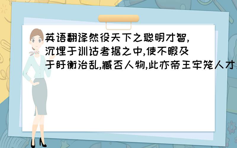 英语翻译然役天下之聪明才智,沉埋于训诂考据之中,使不暇及于盱衡治乱,臧否人物,此亦帝王牢笼人才之术,而其人亦乐于雍熙太平