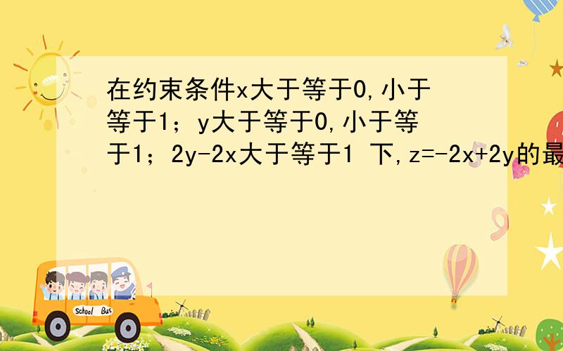 在约束条件x大于等于0,小于等于1；y大于等于0,小于等于1；2y-2x大于等于1 下,z=-2x+2y的最大值是